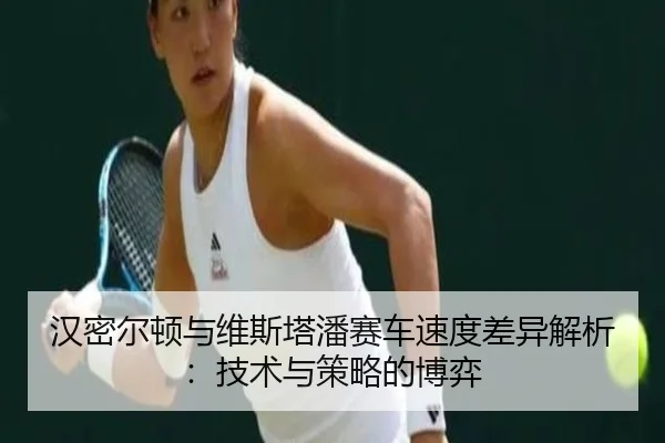汉密尔顿与维斯塔潘赛车速度差异解析：技术与策略的博弈